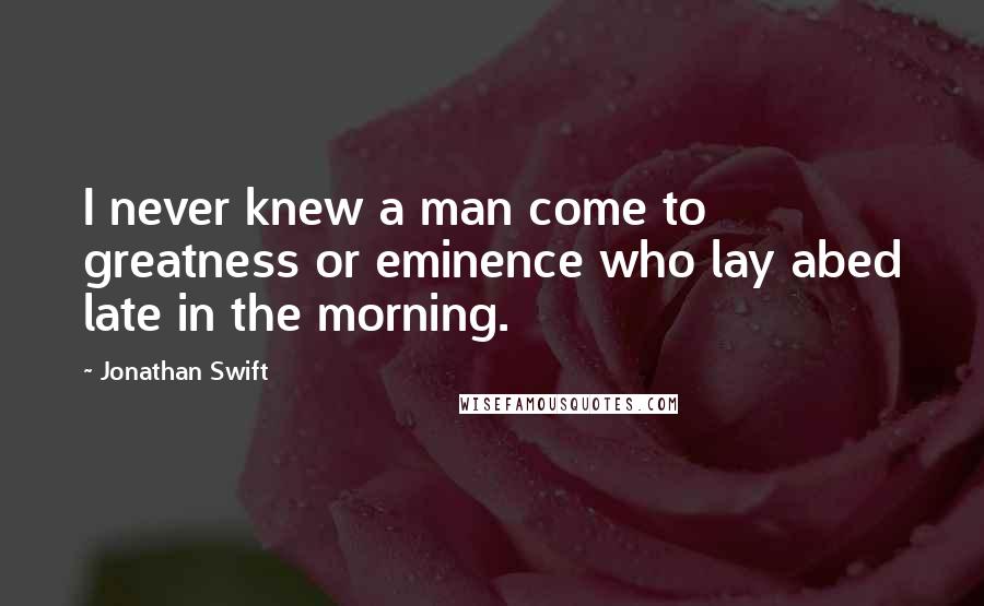 Jonathan Swift Quotes: I never knew a man come to greatness or eminence who lay abed late in the morning.