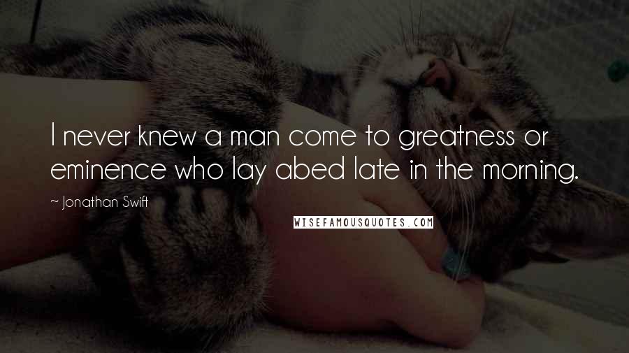 Jonathan Swift Quotes: I never knew a man come to greatness or eminence who lay abed late in the morning.