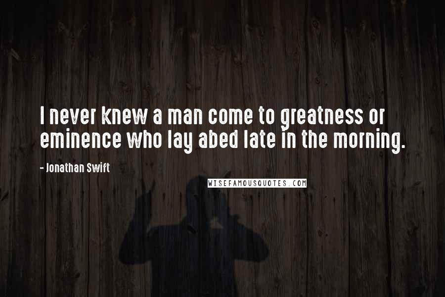 Jonathan Swift Quotes: I never knew a man come to greatness or eminence who lay abed late in the morning.