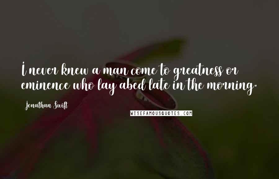 Jonathan Swift Quotes: I never knew a man come to greatness or eminence who lay abed late in the morning.