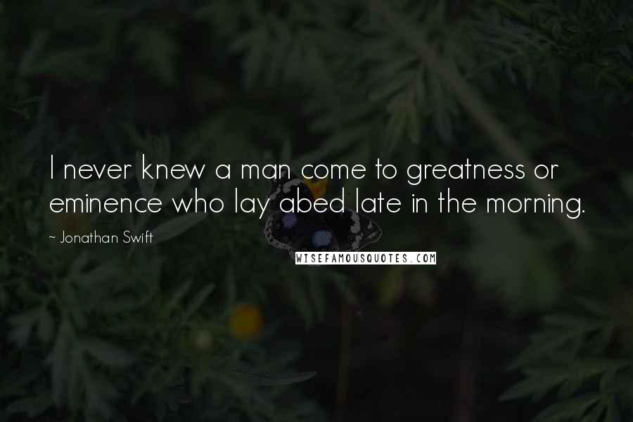 Jonathan Swift Quotes: I never knew a man come to greatness or eminence who lay abed late in the morning.