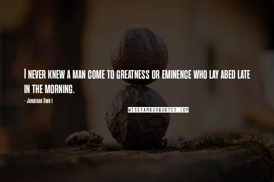 Jonathan Swift Quotes: I never knew a man come to greatness or eminence who lay abed late in the morning.