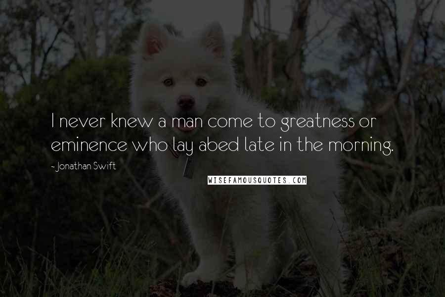 Jonathan Swift Quotes: I never knew a man come to greatness or eminence who lay abed late in the morning.