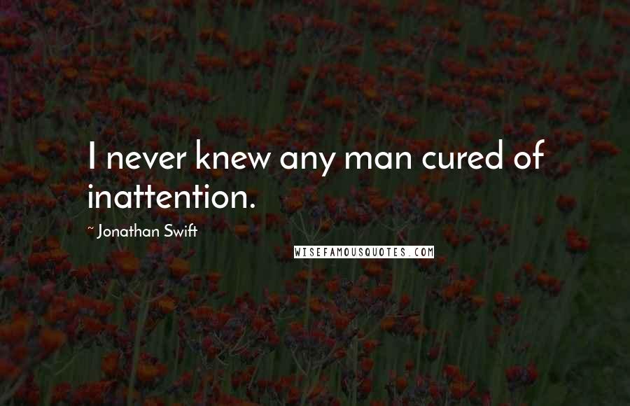 Jonathan Swift Quotes: I never knew any man cured of inattention.