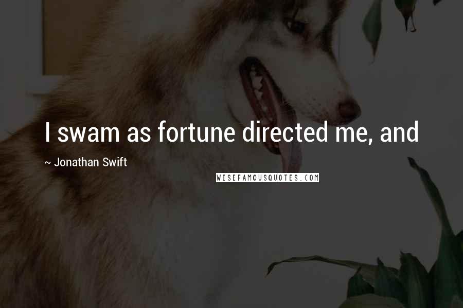 Jonathan Swift Quotes: I swam as fortune directed me, and