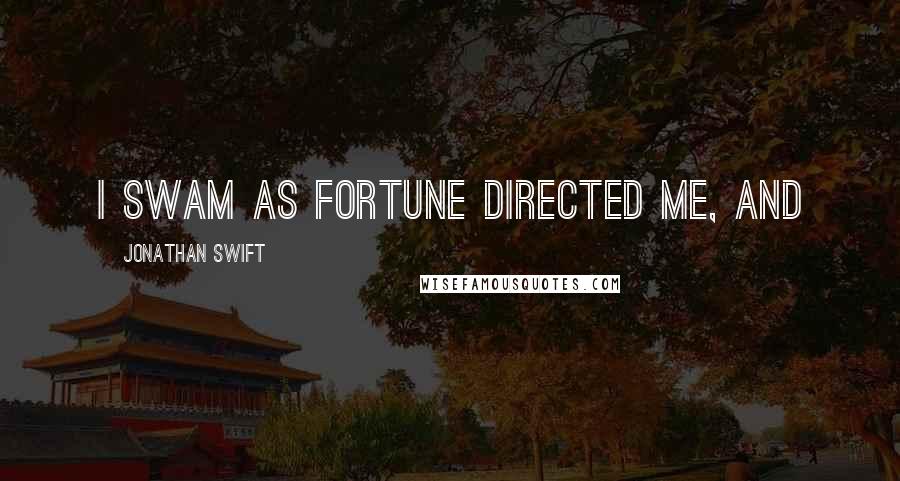 Jonathan Swift Quotes: I swam as fortune directed me, and