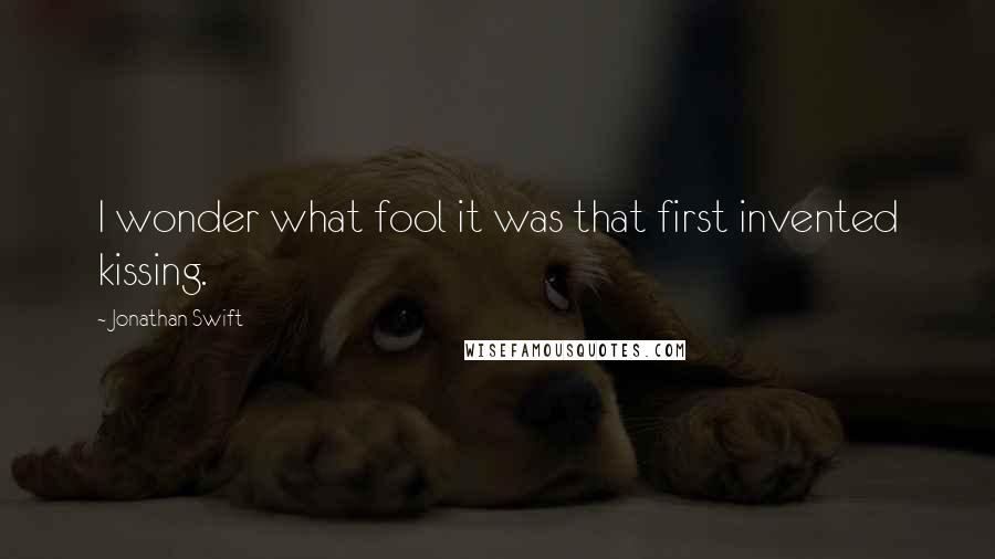 Jonathan Swift Quotes: I wonder what fool it was that first invented kissing.