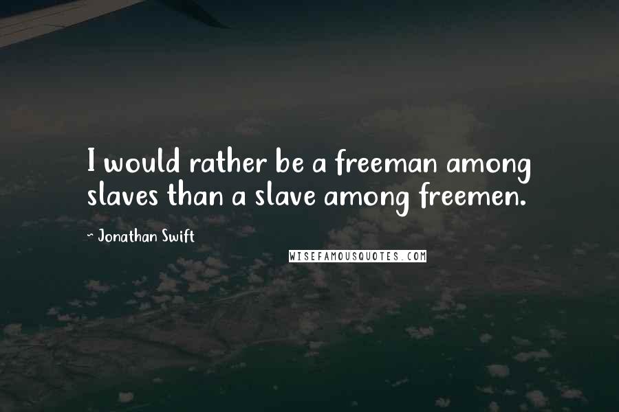 Jonathan Swift Quotes: I would rather be a freeman among slaves than a slave among freemen.