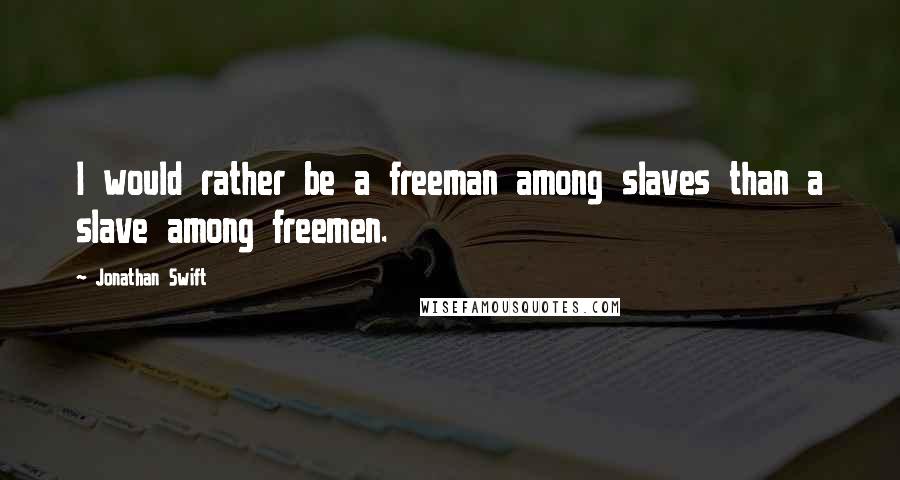 Jonathan Swift Quotes: I would rather be a freeman among slaves than a slave among freemen.