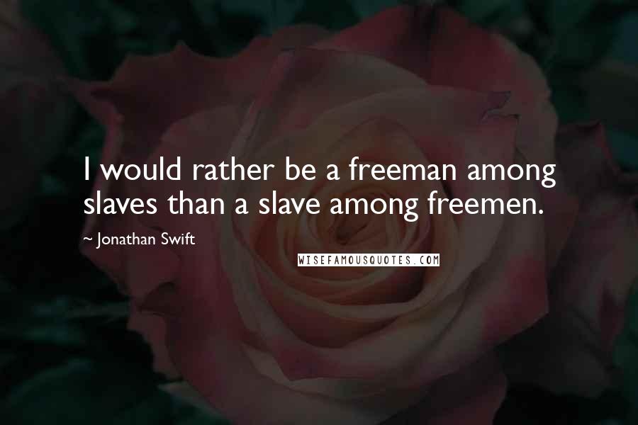 Jonathan Swift Quotes: I would rather be a freeman among slaves than a slave among freemen.