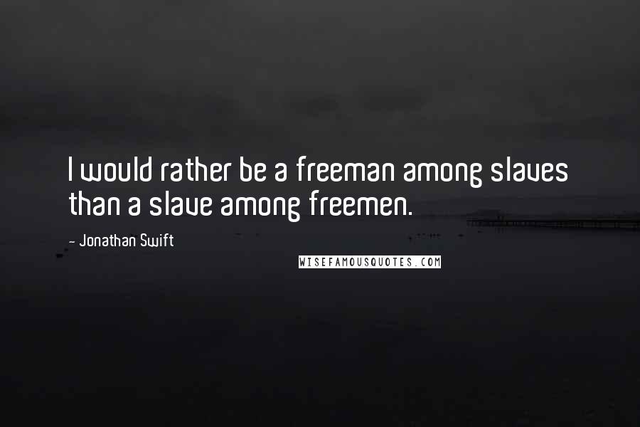 Jonathan Swift Quotes: I would rather be a freeman among slaves than a slave among freemen.