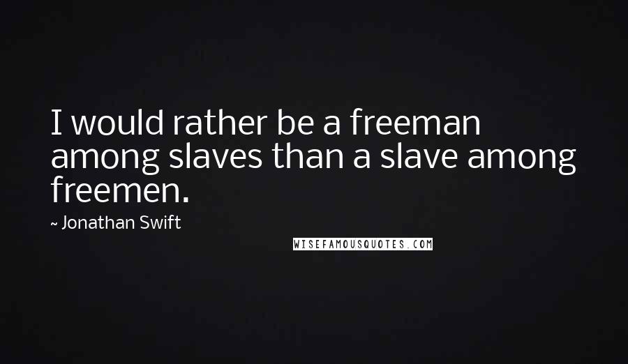 Jonathan Swift Quotes: I would rather be a freeman among slaves than a slave among freemen.