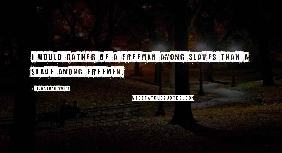 Jonathan Swift Quotes: I would rather be a freeman among slaves than a slave among freemen.