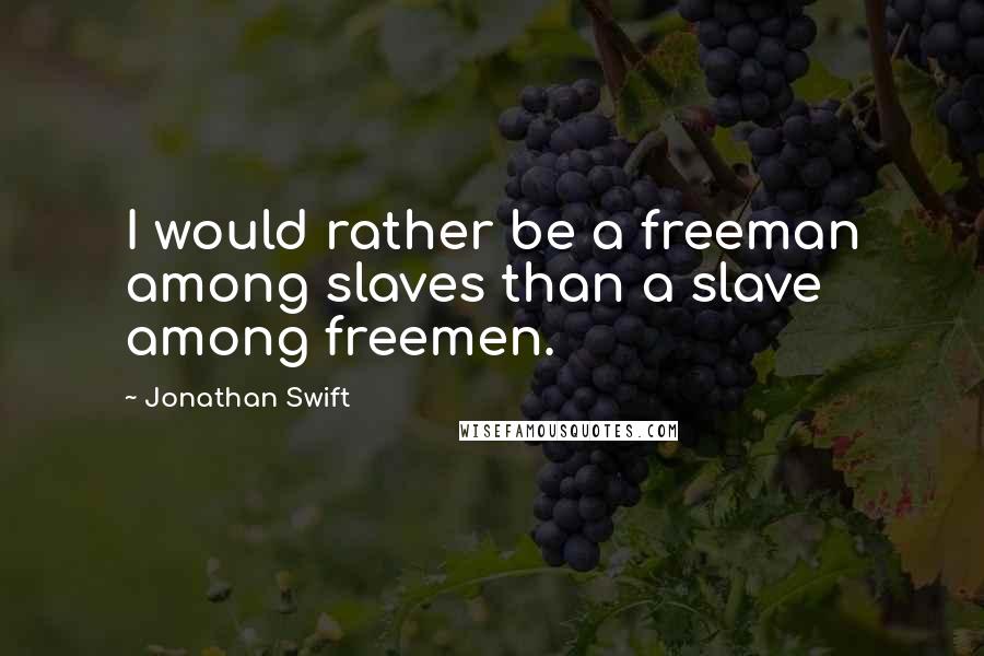 Jonathan Swift Quotes: I would rather be a freeman among slaves than a slave among freemen.