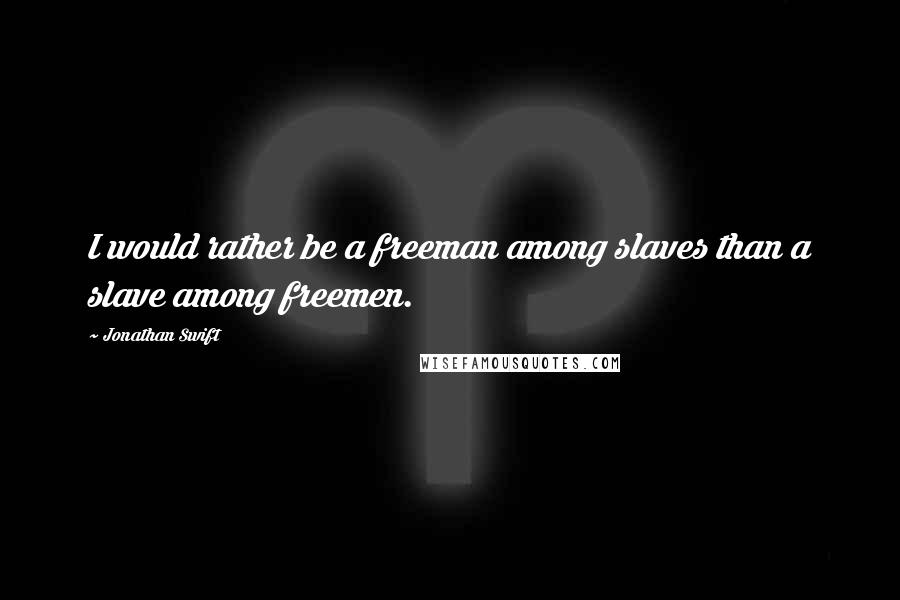 Jonathan Swift Quotes: I would rather be a freeman among slaves than a slave among freemen.