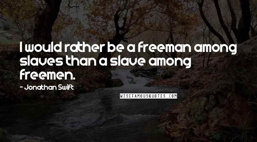 Jonathan Swift Quotes: I would rather be a freeman among slaves than a slave among freemen.