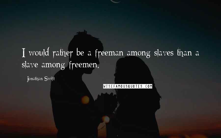 Jonathan Swift Quotes: I would rather be a freeman among slaves than a slave among freemen.