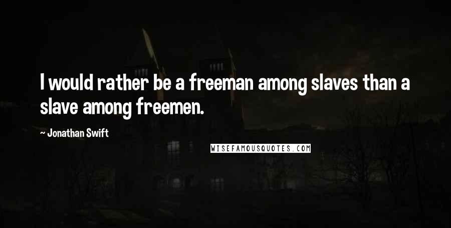 Jonathan Swift Quotes: I would rather be a freeman among slaves than a slave among freemen.