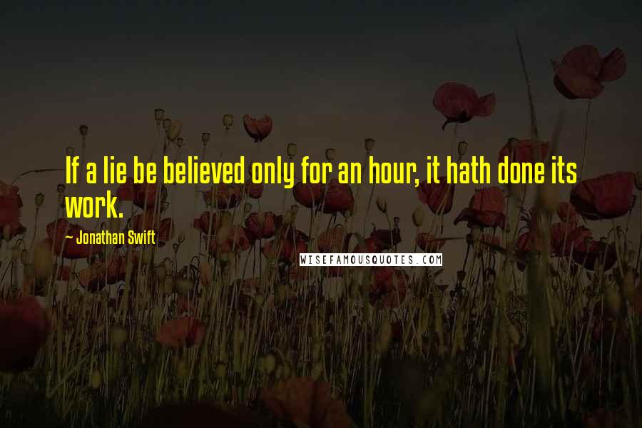 Jonathan Swift Quotes: If a lie be believed only for an hour, it hath done its work.