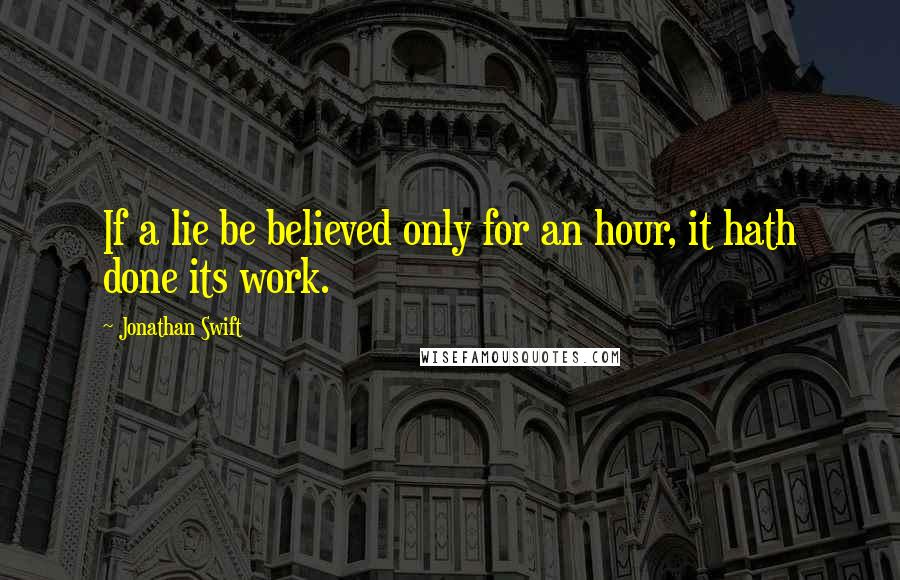 Jonathan Swift Quotes: If a lie be believed only for an hour, it hath done its work.