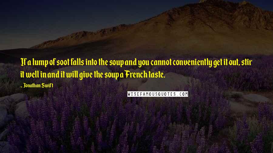 Jonathan Swift Quotes: If a lump of soot falls into the soup and you cannot conveniently get it out, stir it well in and it will give the soup a French taste.