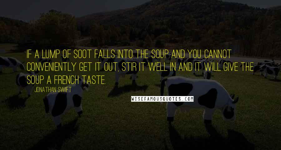 Jonathan Swift Quotes: If a lump of soot falls into the soup and you cannot conveniently get it out, stir it well in and it will give the soup a French taste.