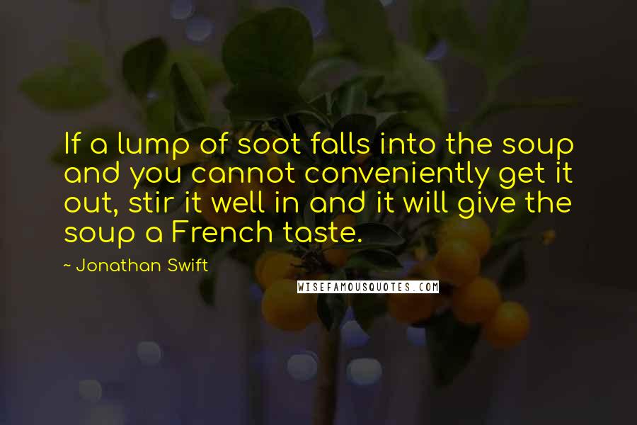 Jonathan Swift Quotes: If a lump of soot falls into the soup and you cannot conveniently get it out, stir it well in and it will give the soup a French taste.