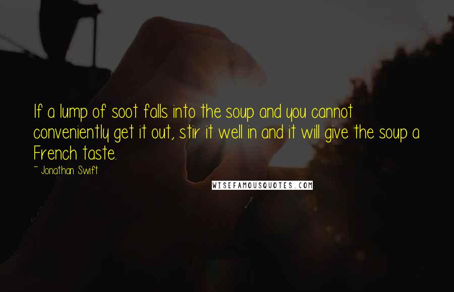 Jonathan Swift Quotes: If a lump of soot falls into the soup and you cannot conveniently get it out, stir it well in and it will give the soup a French taste.