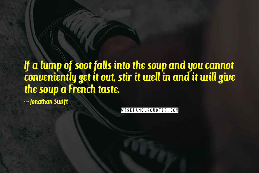 Jonathan Swift Quotes: If a lump of soot falls into the soup and you cannot conveniently get it out, stir it well in and it will give the soup a French taste.