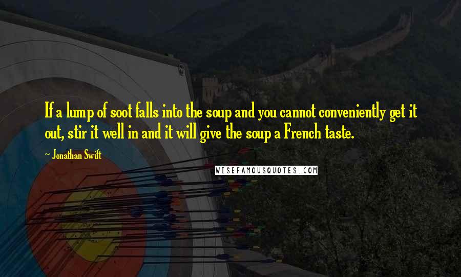 Jonathan Swift Quotes: If a lump of soot falls into the soup and you cannot conveniently get it out, stir it well in and it will give the soup a French taste.