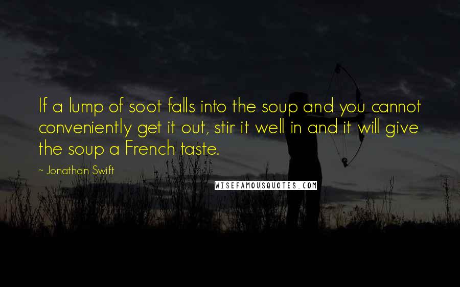 Jonathan Swift Quotes: If a lump of soot falls into the soup and you cannot conveniently get it out, stir it well in and it will give the soup a French taste.