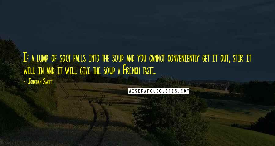 Jonathan Swift Quotes: If a lump of soot falls into the soup and you cannot conveniently get it out, stir it well in and it will give the soup a French taste.