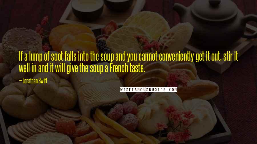 Jonathan Swift Quotes: If a lump of soot falls into the soup and you cannot conveniently get it out, stir it well in and it will give the soup a French taste.