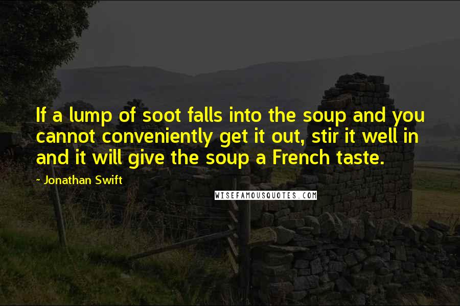 Jonathan Swift Quotes: If a lump of soot falls into the soup and you cannot conveniently get it out, stir it well in and it will give the soup a French taste.