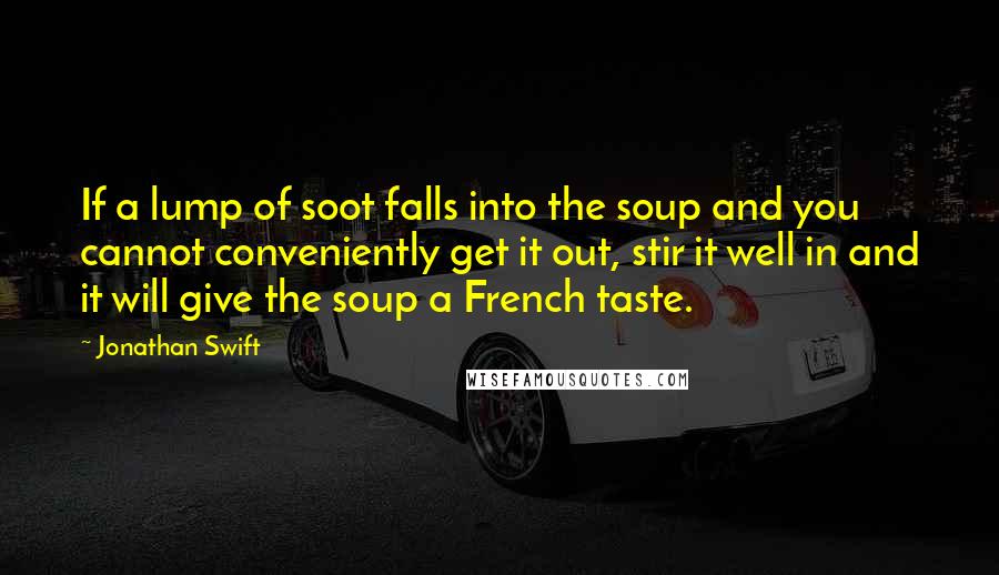 Jonathan Swift Quotes: If a lump of soot falls into the soup and you cannot conveniently get it out, stir it well in and it will give the soup a French taste.