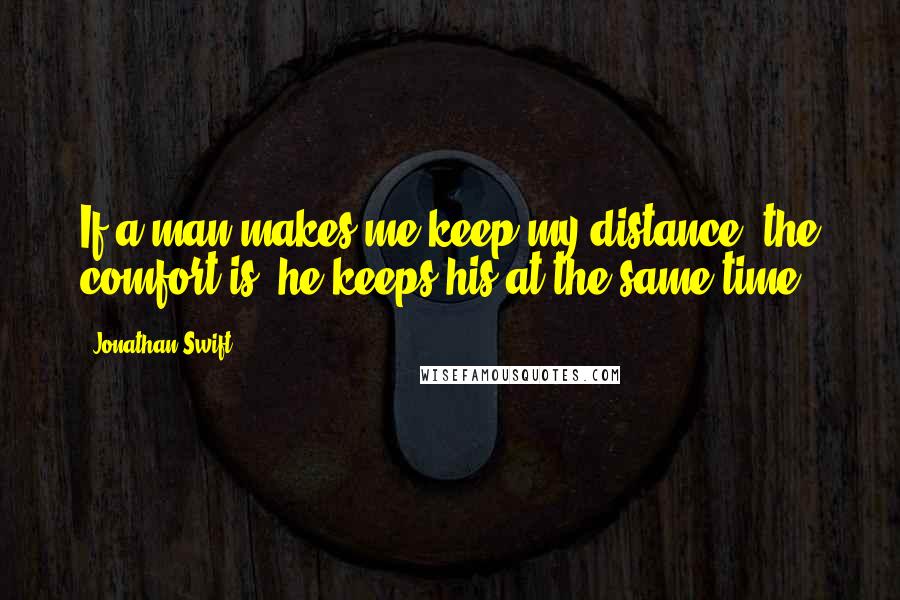 Jonathan Swift Quotes: If a man makes me keep my distance, the comfort is, he keeps his at the same time.