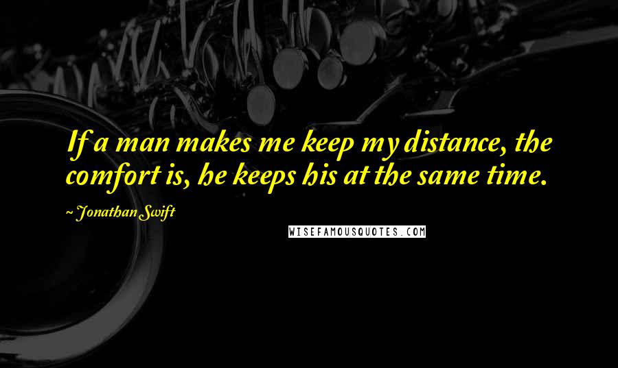 Jonathan Swift Quotes: If a man makes me keep my distance, the comfort is, he keeps his at the same time.