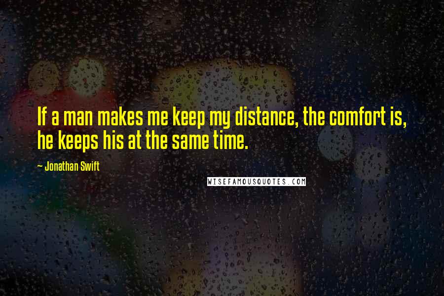 Jonathan Swift Quotes: If a man makes me keep my distance, the comfort is, he keeps his at the same time.