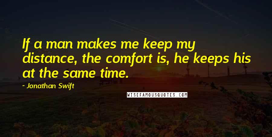 Jonathan Swift Quotes: If a man makes me keep my distance, the comfort is, he keeps his at the same time.
