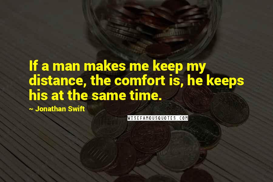 Jonathan Swift Quotes: If a man makes me keep my distance, the comfort is, he keeps his at the same time.