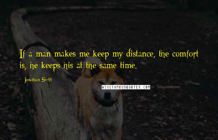 Jonathan Swift Quotes: If a man makes me keep my distance, the comfort is, he keeps his at the same time.