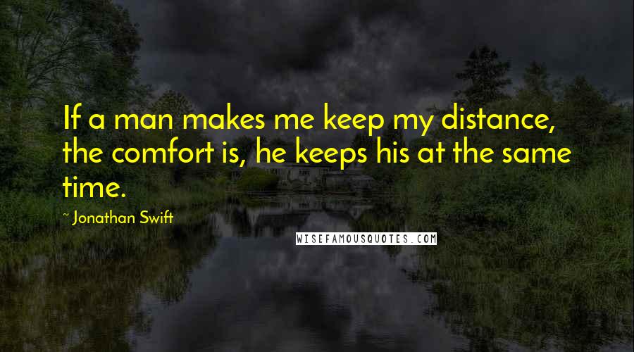 Jonathan Swift Quotes: If a man makes me keep my distance, the comfort is, he keeps his at the same time.