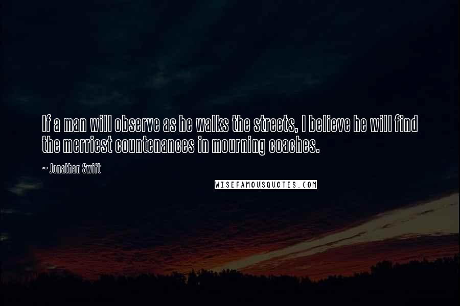 Jonathan Swift Quotes: If a man will observe as he walks the streets, I believe he will find the merriest countenances in mourning coaches.