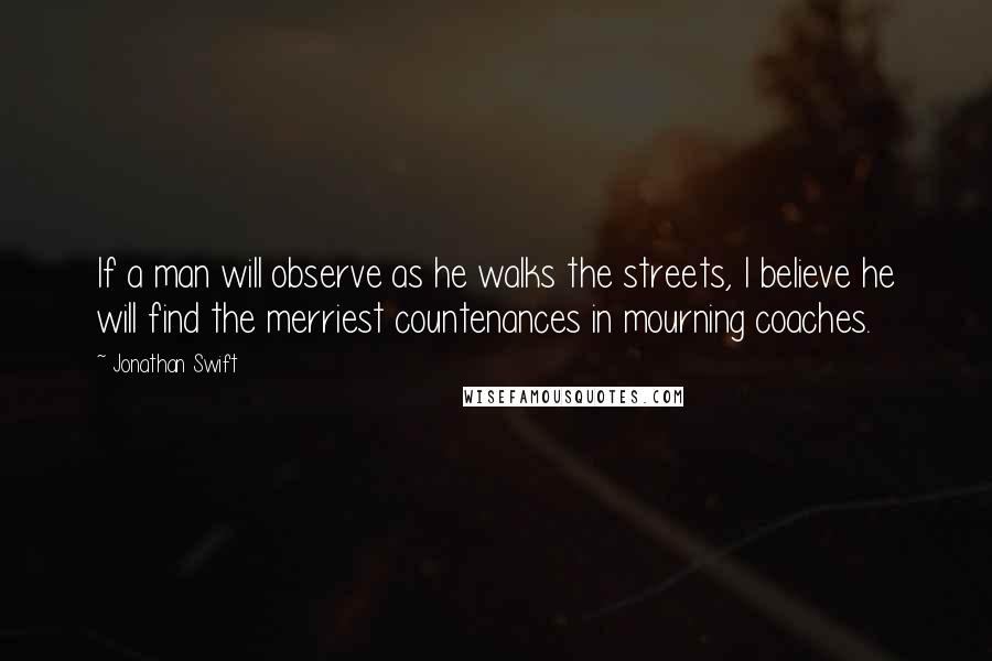 Jonathan Swift Quotes: If a man will observe as he walks the streets, I believe he will find the merriest countenances in mourning coaches.