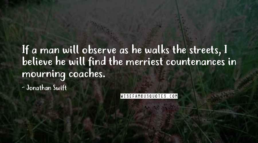Jonathan Swift Quotes: If a man will observe as he walks the streets, I believe he will find the merriest countenances in mourning coaches.