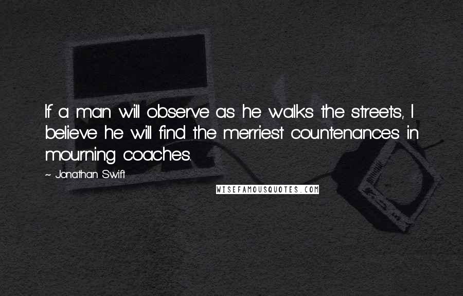 Jonathan Swift Quotes: If a man will observe as he walks the streets, I believe he will find the merriest countenances in mourning coaches.