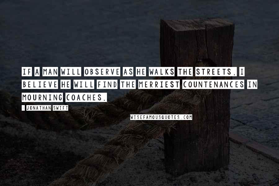 Jonathan Swift Quotes: If a man will observe as he walks the streets, I believe he will find the merriest countenances in mourning coaches.