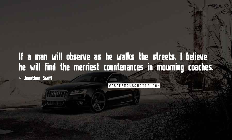 Jonathan Swift Quotes: If a man will observe as he walks the streets, I believe he will find the merriest countenances in mourning coaches.