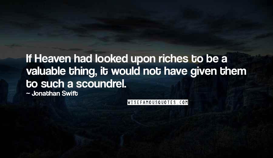 Jonathan Swift Quotes: If Heaven had looked upon riches to be a valuable thing, it would not have given them to such a scoundrel.