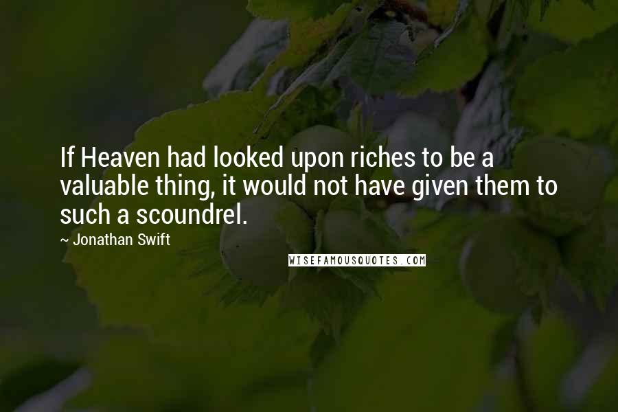 Jonathan Swift Quotes: If Heaven had looked upon riches to be a valuable thing, it would not have given them to such a scoundrel.